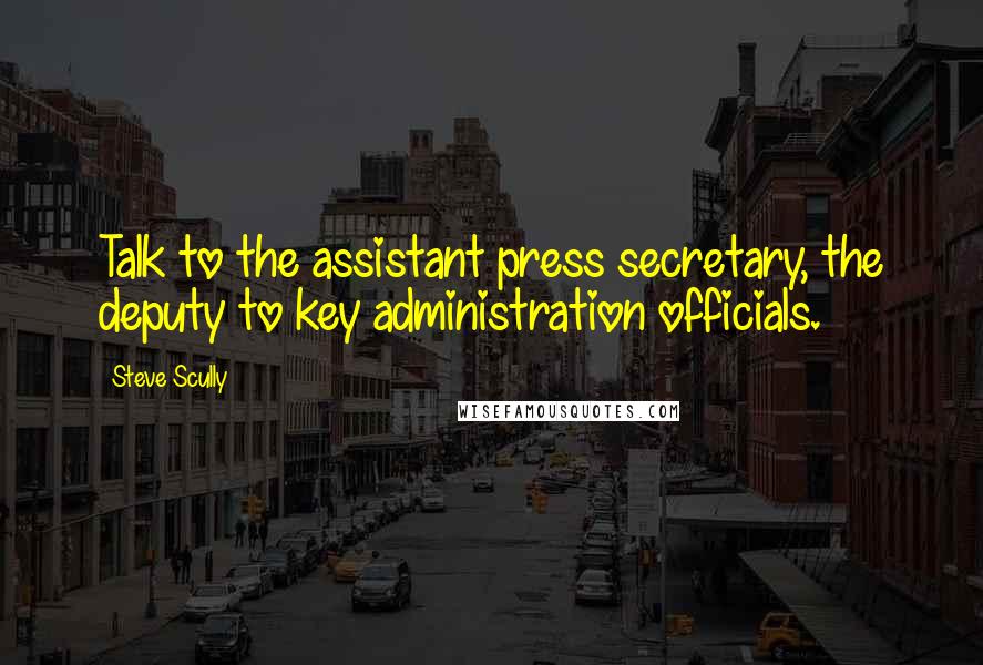 Steve Scully Quotes: Talk to the assistant press secretary, the deputy to key administration officials.