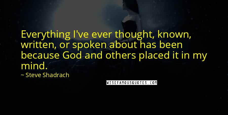 Steve Shadrach Quotes: Everything I've ever thought, known, written, or spoken about has been because God and others placed it in my mind.