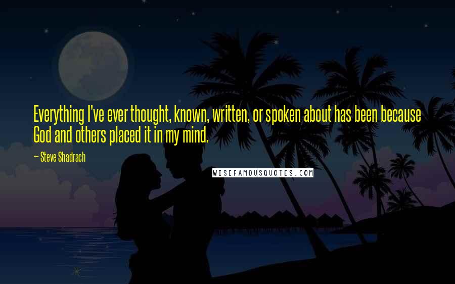 Steve Shadrach Quotes: Everything I've ever thought, known, written, or spoken about has been because God and others placed it in my mind.