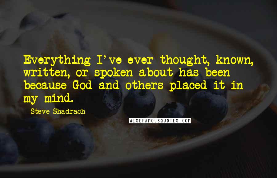 Steve Shadrach Quotes: Everything I've ever thought, known, written, or spoken about has been because God and others placed it in my mind.