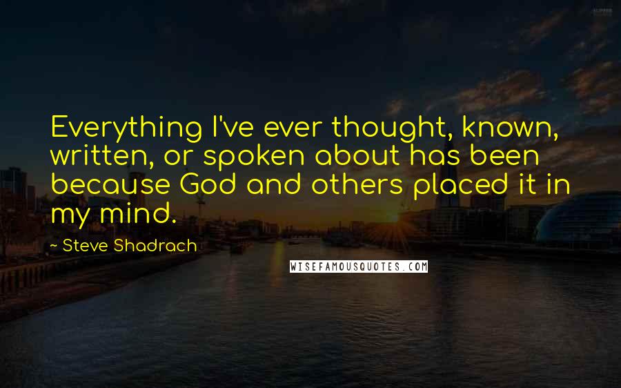 Steve Shadrach Quotes: Everything I've ever thought, known, written, or spoken about has been because God and others placed it in my mind.