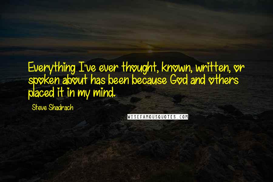 Steve Shadrach Quotes: Everything I've ever thought, known, written, or spoken about has been because God and others placed it in my mind.