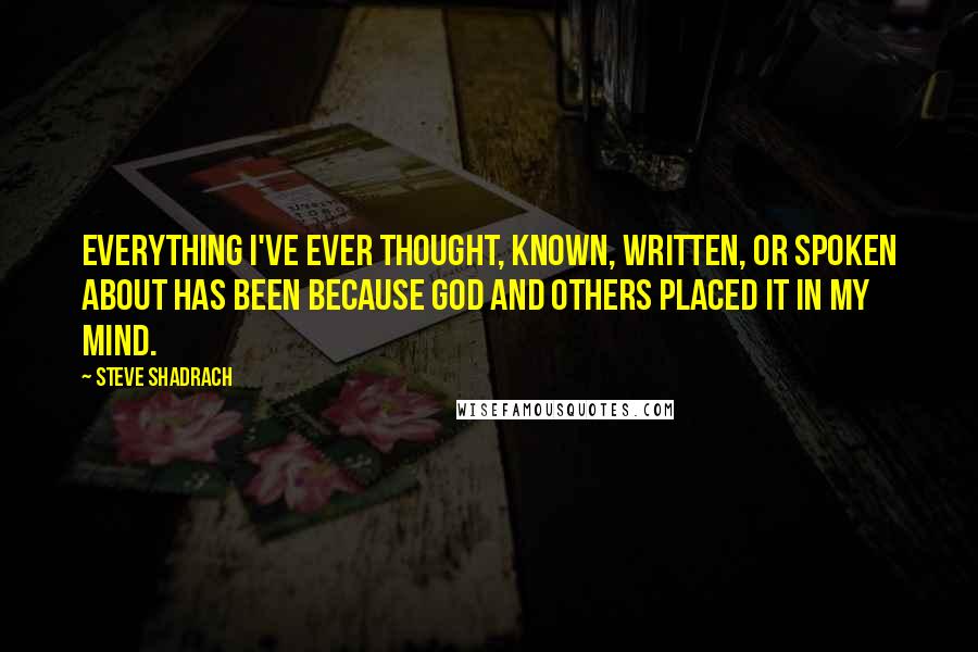 Steve Shadrach Quotes: Everything I've ever thought, known, written, or spoken about has been because God and others placed it in my mind.