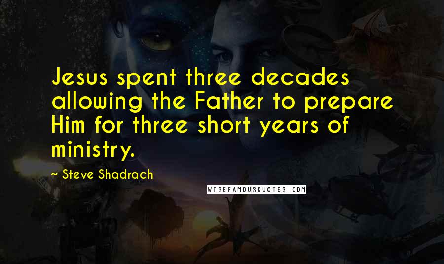 Steve Shadrach Quotes: Jesus spent three decades allowing the Father to prepare Him for three short years of ministry.