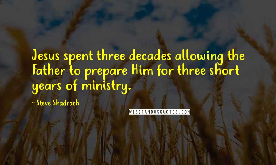 Steve Shadrach Quotes: Jesus spent three decades allowing the Father to prepare Him for three short years of ministry.