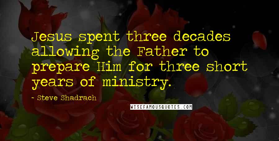 Steve Shadrach Quotes: Jesus spent three decades allowing the Father to prepare Him for three short years of ministry.