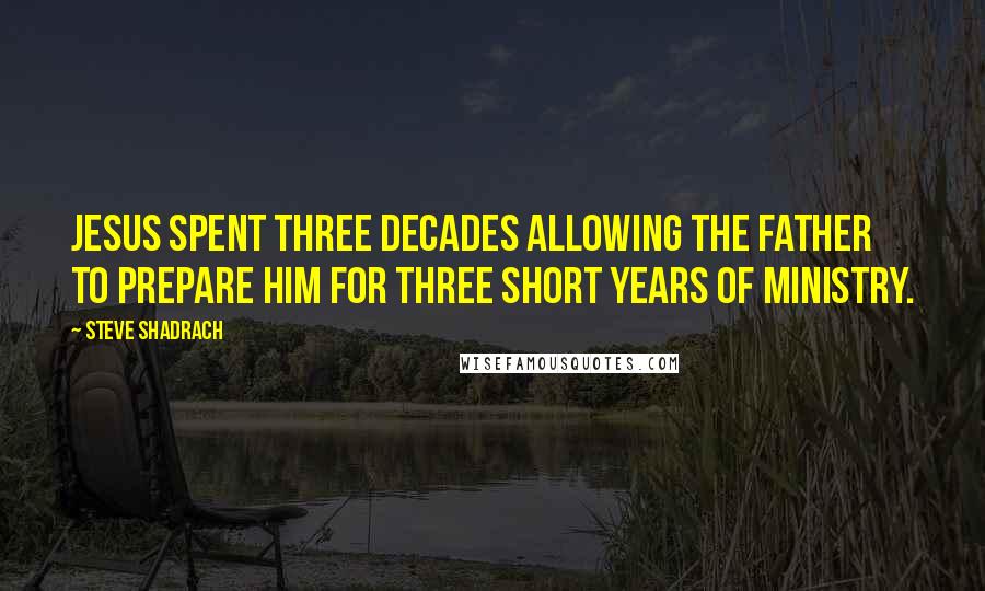 Steve Shadrach Quotes: Jesus spent three decades allowing the Father to prepare Him for three short years of ministry.