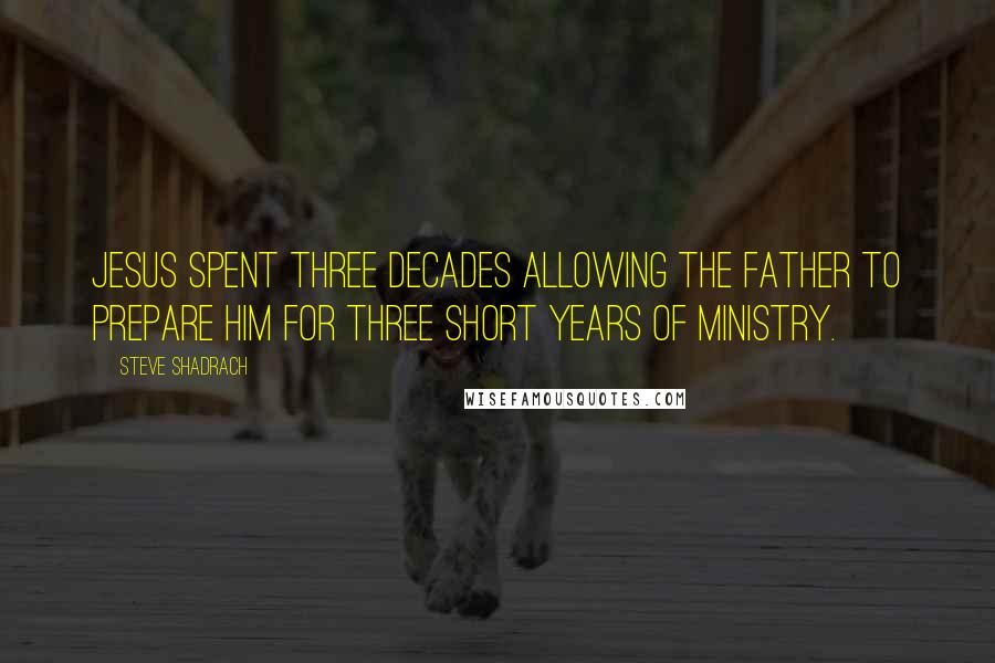 Steve Shadrach Quotes: Jesus spent three decades allowing the Father to prepare Him for three short years of ministry.