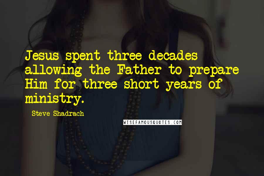 Steve Shadrach Quotes: Jesus spent three decades allowing the Father to prepare Him for three short years of ministry.