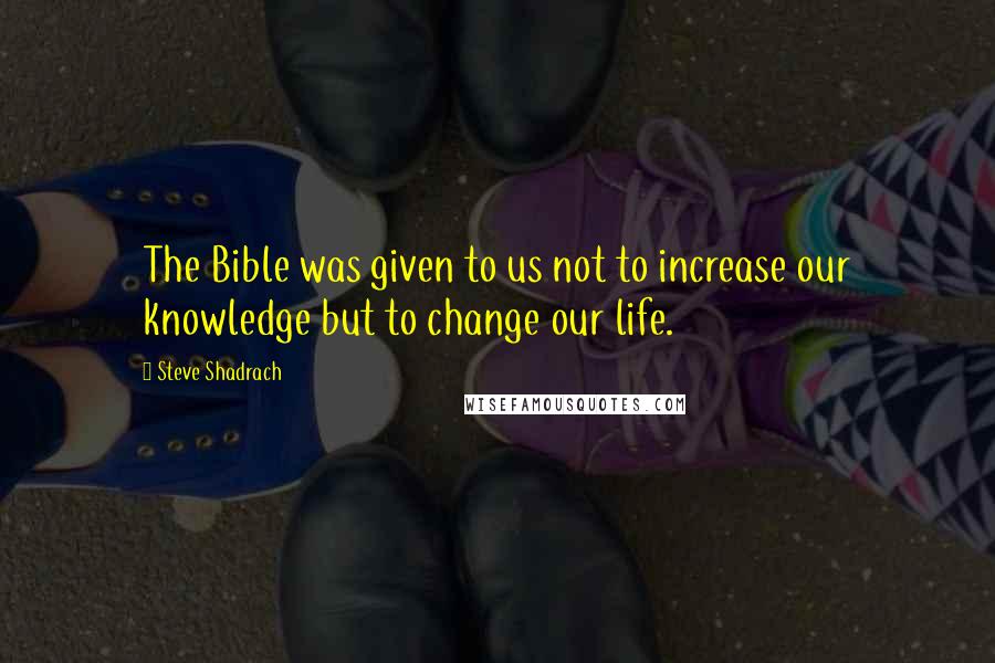 Steve Shadrach Quotes: The Bible was given to us not to increase our knowledge but to change our life.