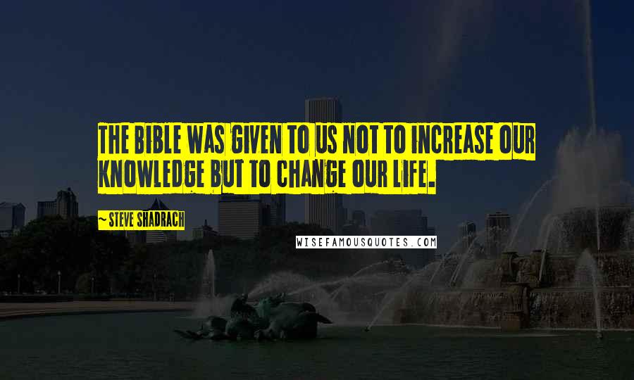 Steve Shadrach Quotes: The Bible was given to us not to increase our knowledge but to change our life.