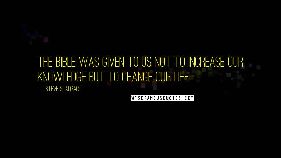 Steve Shadrach Quotes: The Bible was given to us not to increase our knowledge but to change our life.