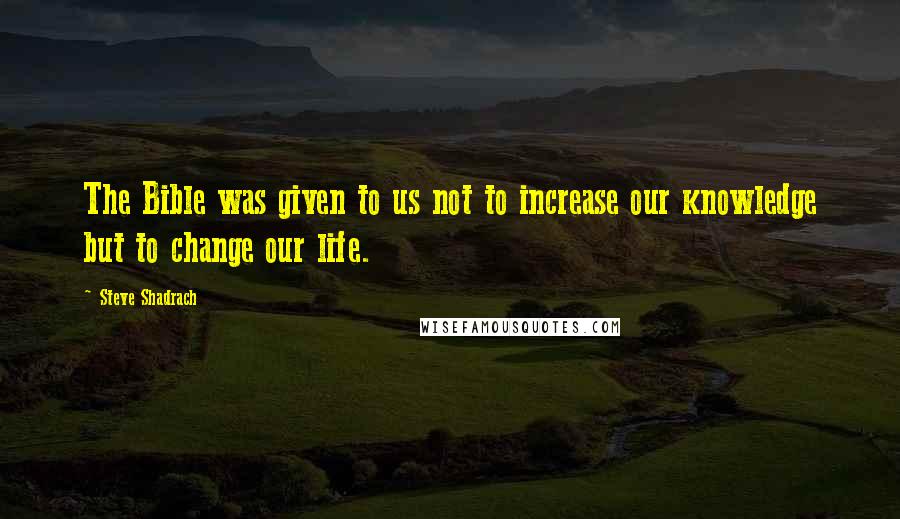 Steve Shadrach Quotes: The Bible was given to us not to increase our knowledge but to change our life.