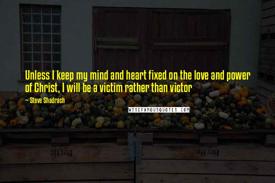 Steve Shadrach Quotes: Unless I keep my mind and heart fixed on the love and power of Christ, I will be a victim rather than victor