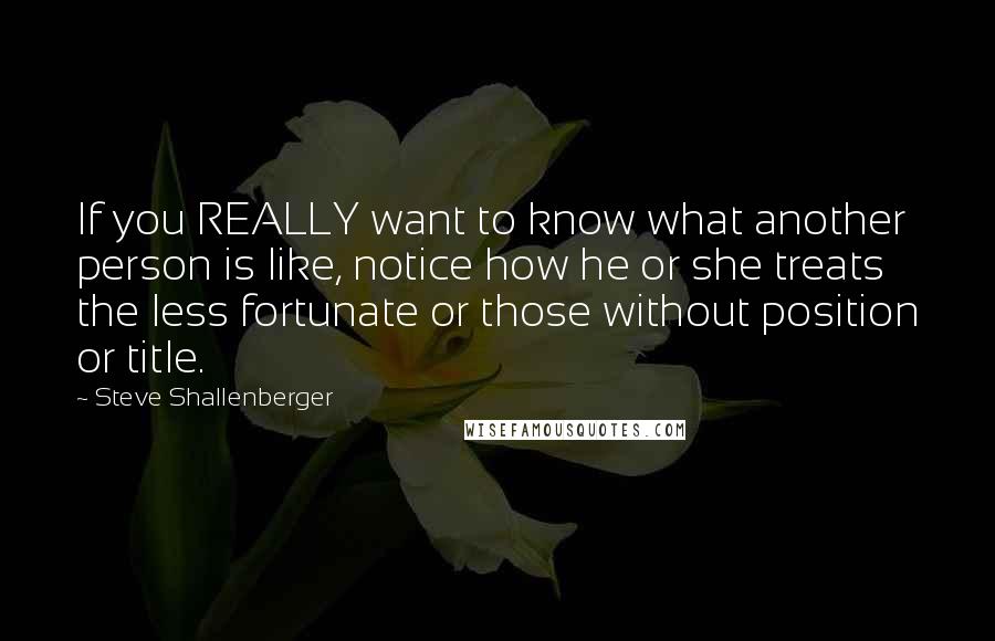 Steve Shallenberger Quotes: If you REALLY want to know what another person is like, notice how he or she treats the less fortunate or those without position or title.