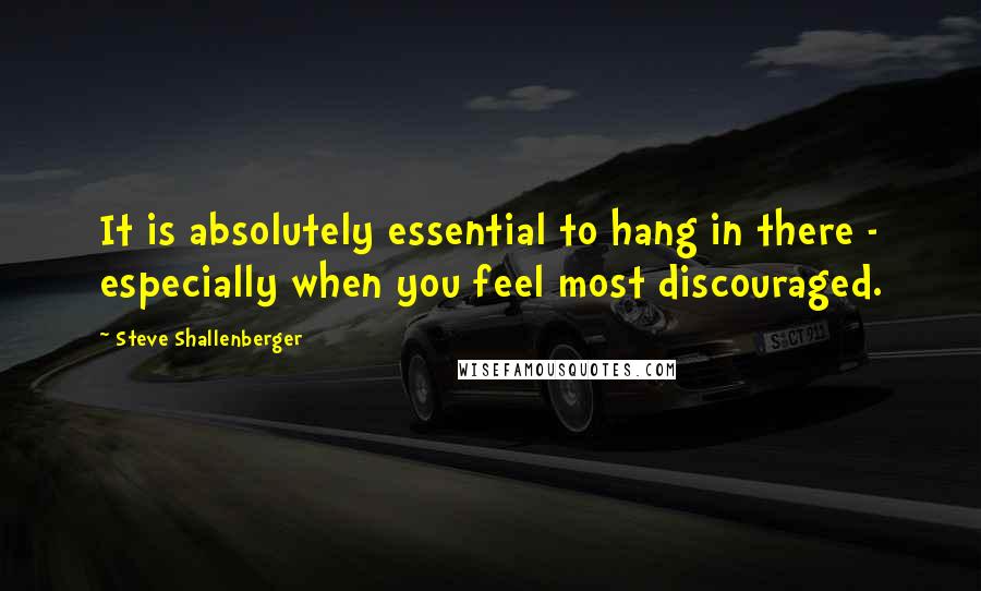 Steve Shallenberger Quotes: It is absolutely essential to hang in there - especially when you feel most discouraged.