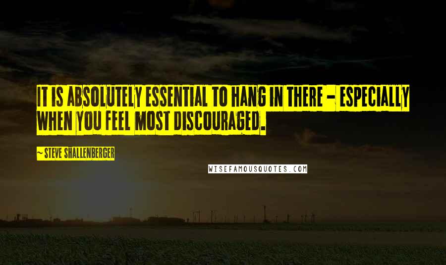 Steve Shallenberger Quotes: It is absolutely essential to hang in there - especially when you feel most discouraged.