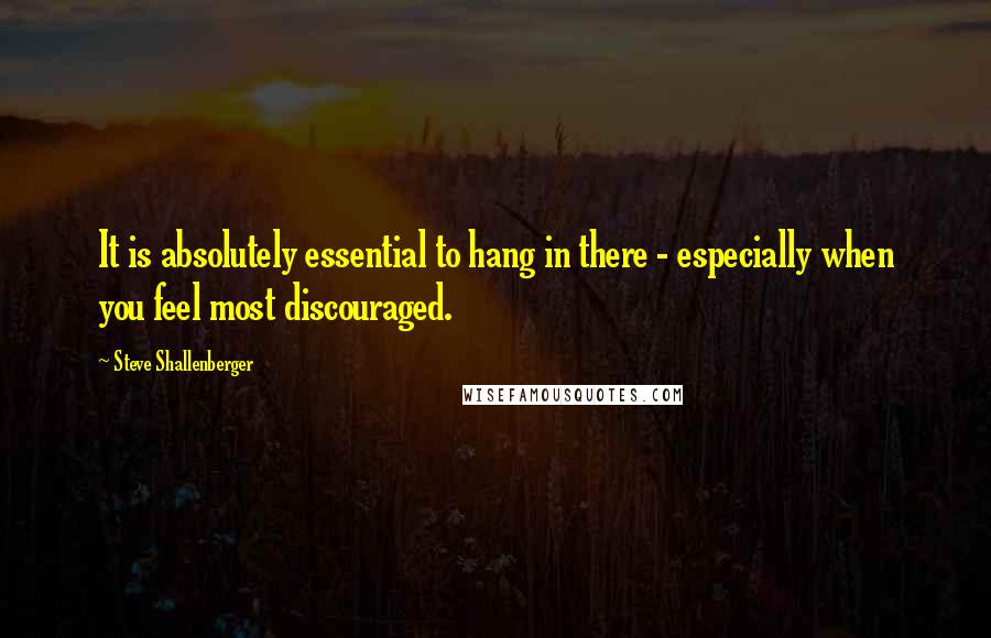 Steve Shallenberger Quotes: It is absolutely essential to hang in there - especially when you feel most discouraged.