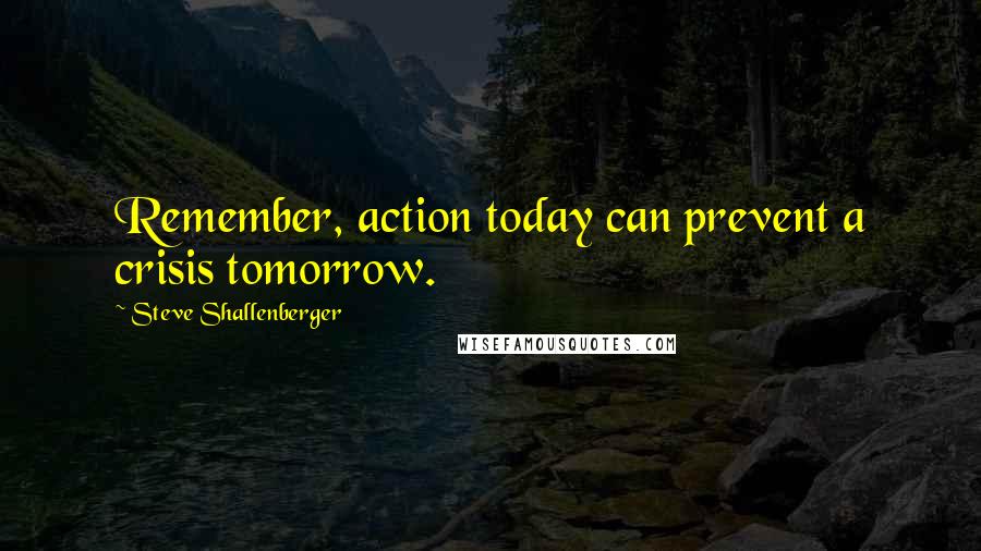 Steve Shallenberger Quotes: Remember, action today can prevent a crisis tomorrow.