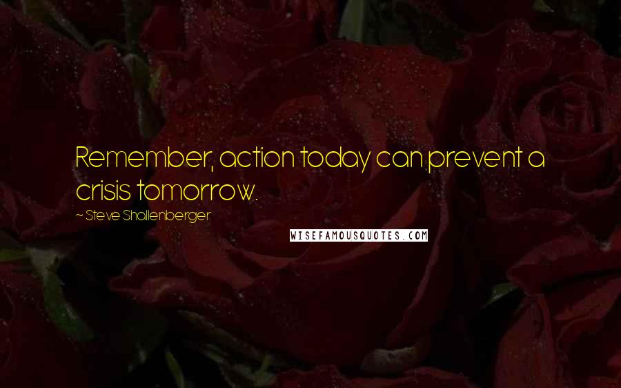 Steve Shallenberger Quotes: Remember, action today can prevent a crisis tomorrow.