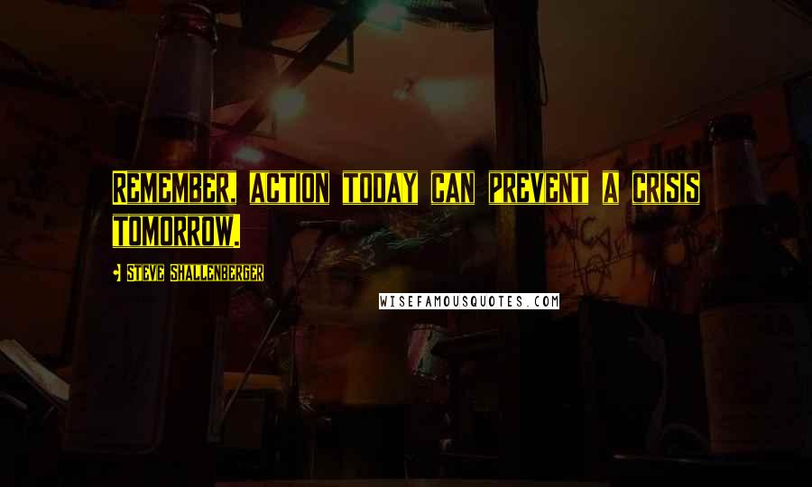 Steve Shallenberger Quotes: Remember, action today can prevent a crisis tomorrow.