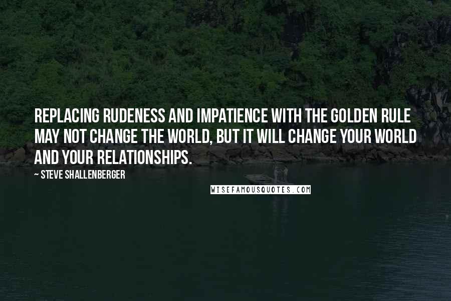 Steve Shallenberger Quotes: Replacing rudeness and impatience with the Golden Rule may not change the world, but it will change your world and your relationships.