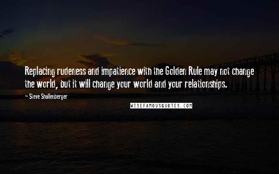 Steve Shallenberger Quotes: Replacing rudeness and impatience with the Golden Rule may not change the world, but it will change your world and your relationships.