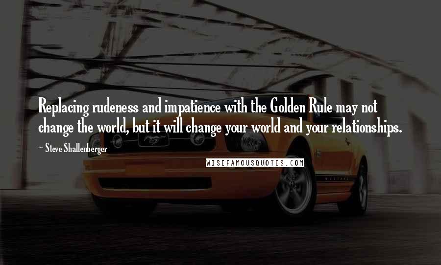 Steve Shallenberger Quotes: Replacing rudeness and impatience with the Golden Rule may not change the world, but it will change your world and your relationships.