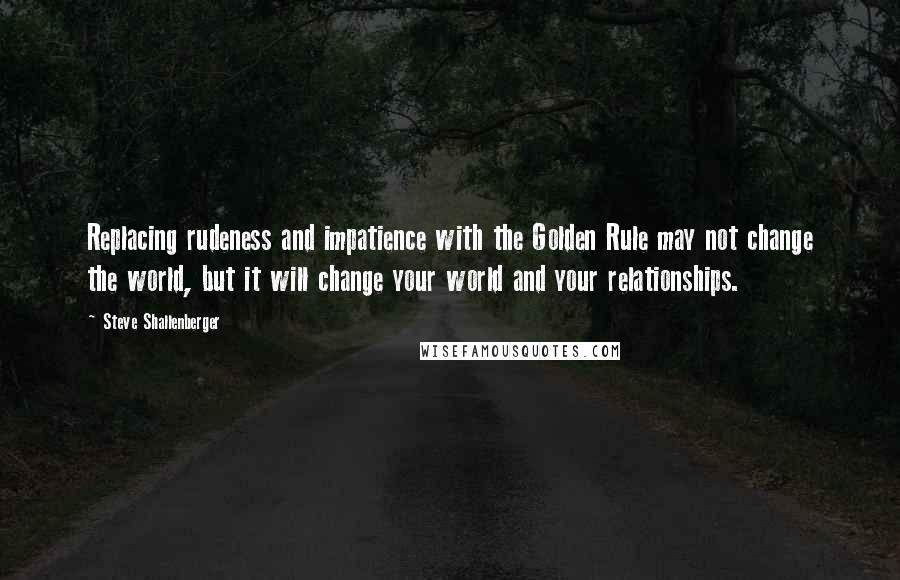 Steve Shallenberger Quotes: Replacing rudeness and impatience with the Golden Rule may not change the world, but it will change your world and your relationships.