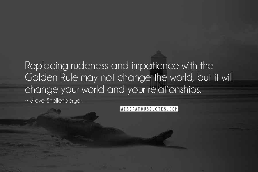 Steve Shallenberger Quotes: Replacing rudeness and impatience with the Golden Rule may not change the world, but it will change your world and your relationships.