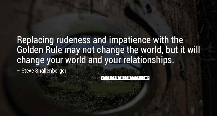 Steve Shallenberger Quotes: Replacing rudeness and impatience with the Golden Rule may not change the world, but it will change your world and your relationships.