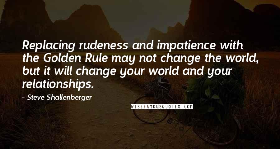 Steve Shallenberger Quotes: Replacing rudeness and impatience with the Golden Rule may not change the world, but it will change your world and your relationships.