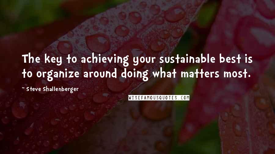 Steve Shallenberger Quotes: The key to achieving your sustainable best is to organize around doing what matters most.