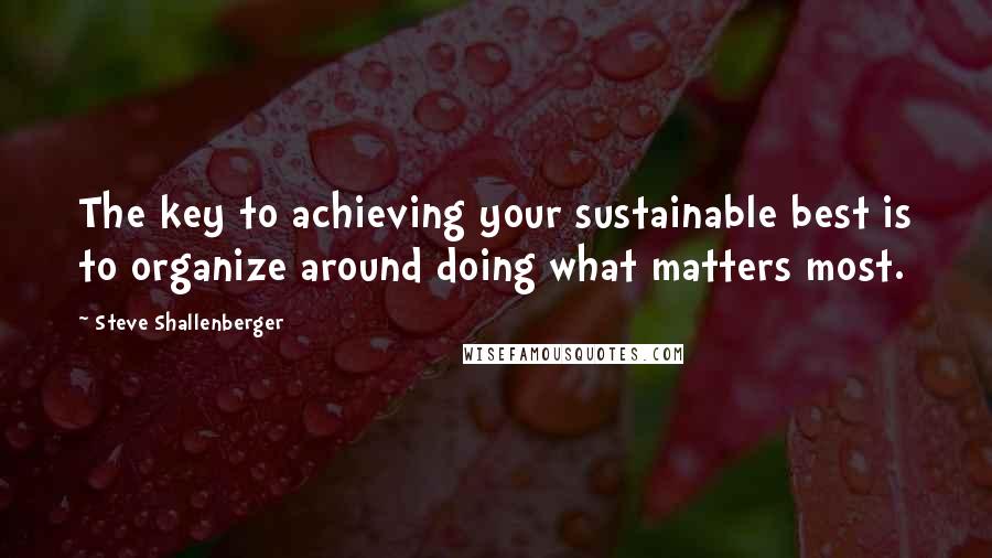 Steve Shallenberger Quotes: The key to achieving your sustainable best is to organize around doing what matters most.