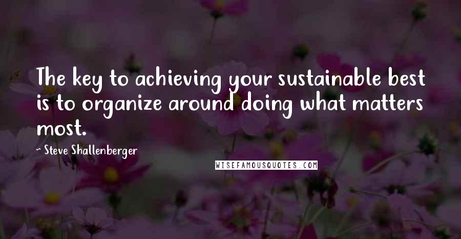 Steve Shallenberger Quotes: The key to achieving your sustainable best is to organize around doing what matters most.
