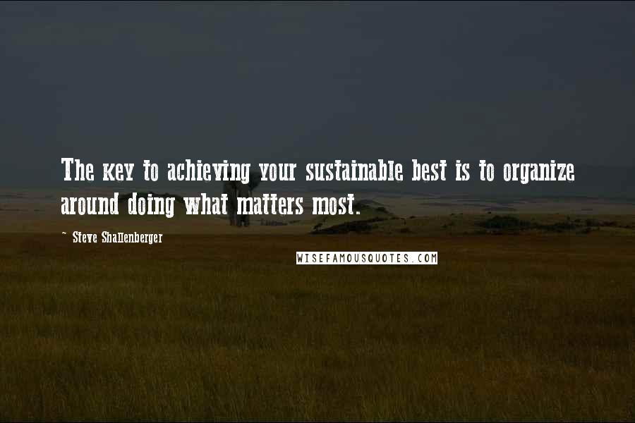 Steve Shallenberger Quotes: The key to achieving your sustainable best is to organize around doing what matters most.