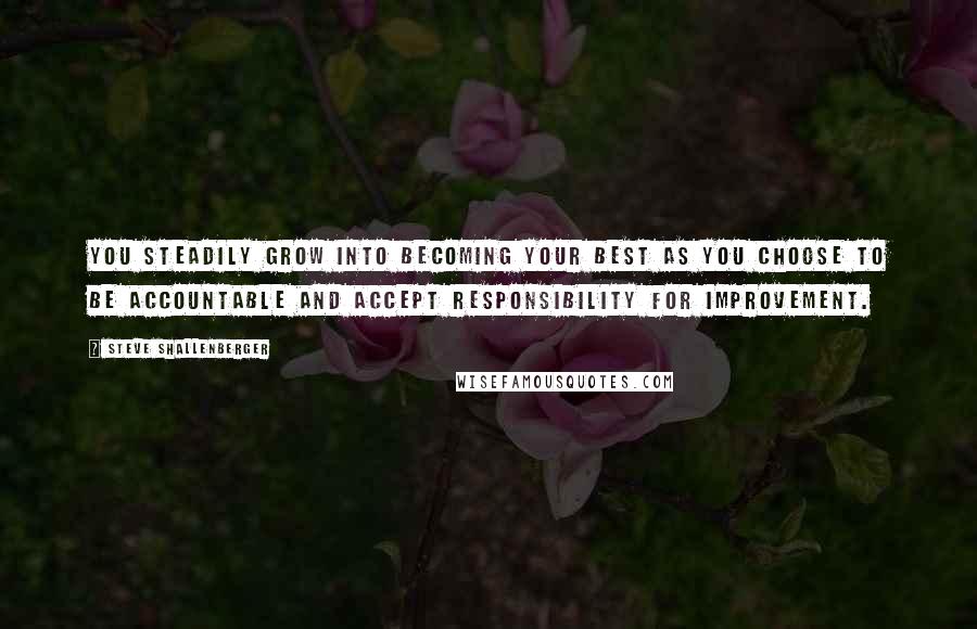 Steve Shallenberger Quotes: You steadily grow into becoming your best as you choose to be accountable and accept responsibility for improvement.
