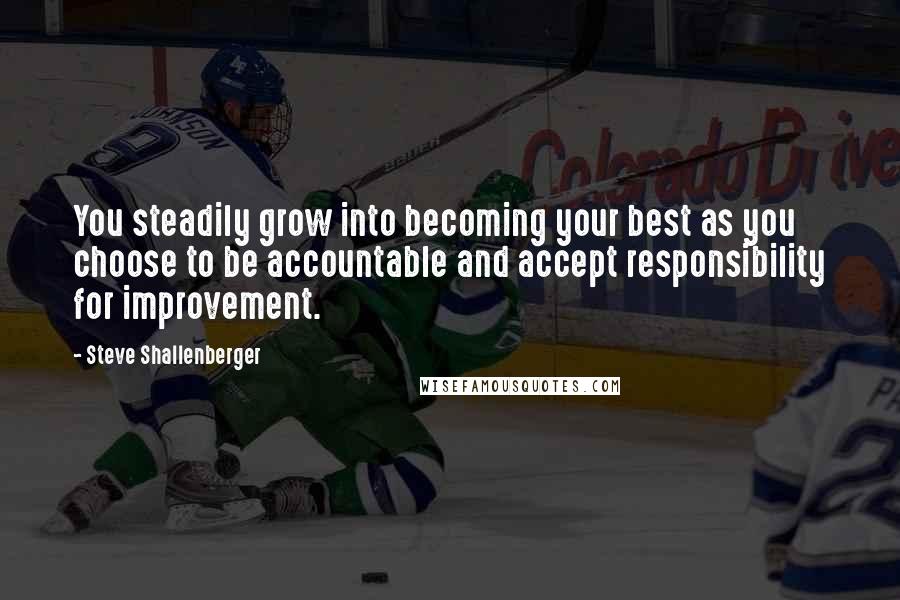 Steve Shallenberger Quotes: You steadily grow into becoming your best as you choose to be accountable and accept responsibility for improvement.