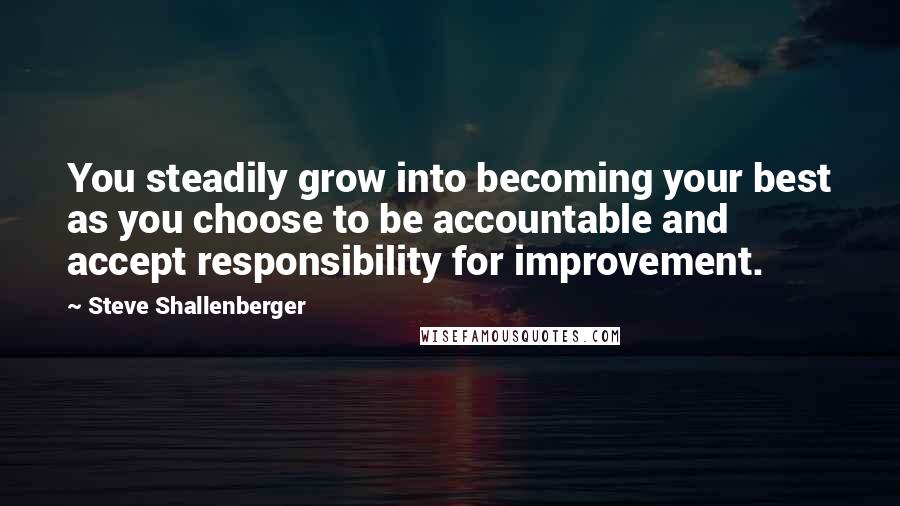 Steve Shallenberger Quotes: You steadily grow into becoming your best as you choose to be accountable and accept responsibility for improvement.