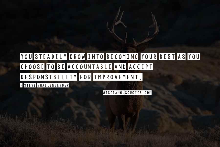 Steve Shallenberger Quotes: You steadily grow into becoming your best as you choose to be accountable and accept responsibility for improvement.