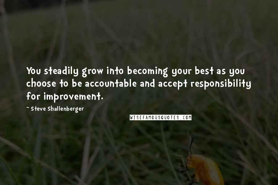 Steve Shallenberger Quotes: You steadily grow into becoming your best as you choose to be accountable and accept responsibility for improvement.