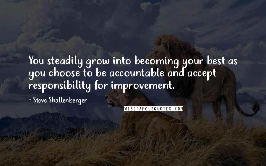 Steve Shallenberger Quotes: You steadily grow into becoming your best as you choose to be accountable and accept responsibility for improvement.