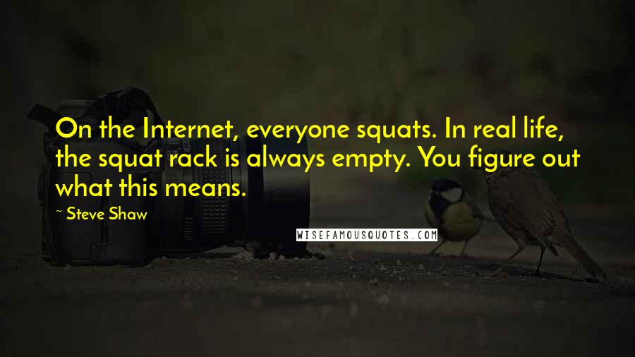 Steve Shaw Quotes: On the Internet, everyone squats. In real life, the squat rack is always empty. You figure out what this means.
