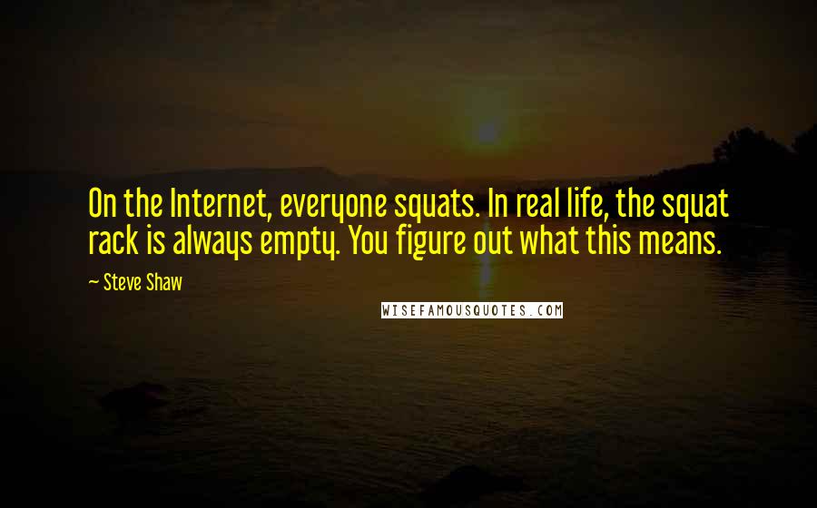 Steve Shaw Quotes: On the Internet, everyone squats. In real life, the squat rack is always empty. You figure out what this means.