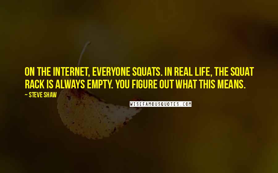 Steve Shaw Quotes: On the Internet, everyone squats. In real life, the squat rack is always empty. You figure out what this means.