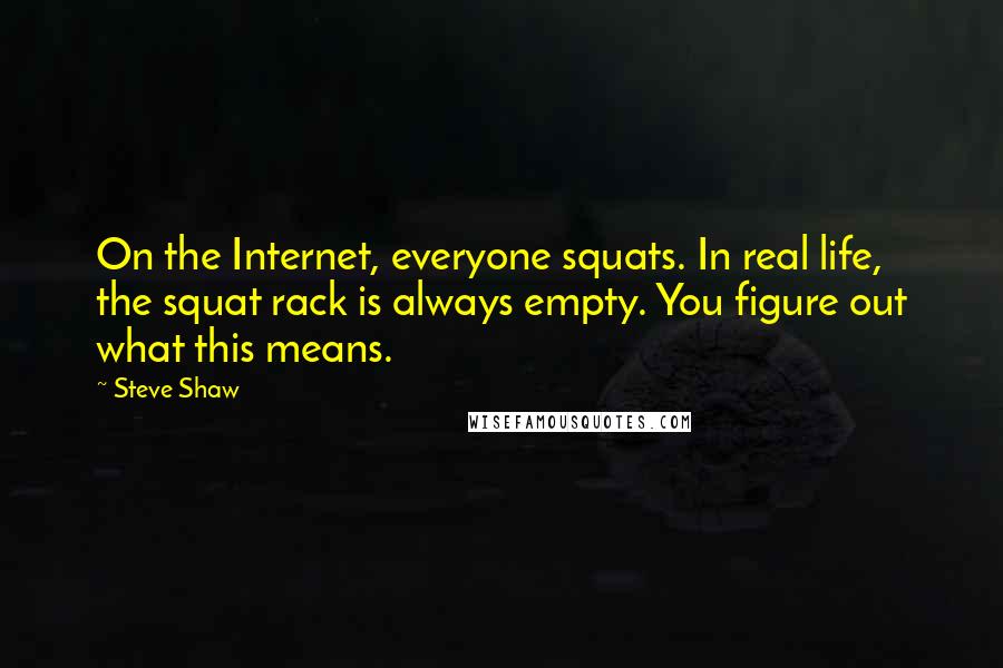 Steve Shaw Quotes: On the Internet, everyone squats. In real life, the squat rack is always empty. You figure out what this means.