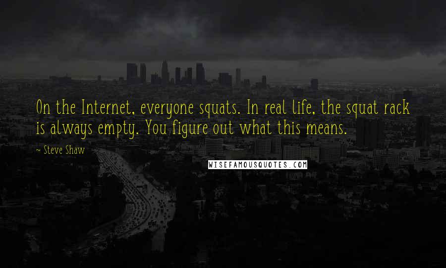 Steve Shaw Quotes: On the Internet, everyone squats. In real life, the squat rack is always empty. You figure out what this means.