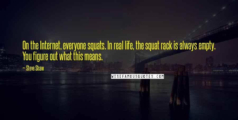 Steve Shaw Quotes: On the Internet, everyone squats. In real life, the squat rack is always empty. You figure out what this means.