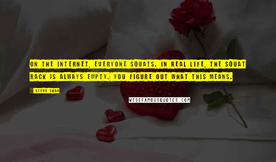 Steve Shaw Quotes: On the Internet, everyone squats. In real life, the squat rack is always empty. You figure out what this means.