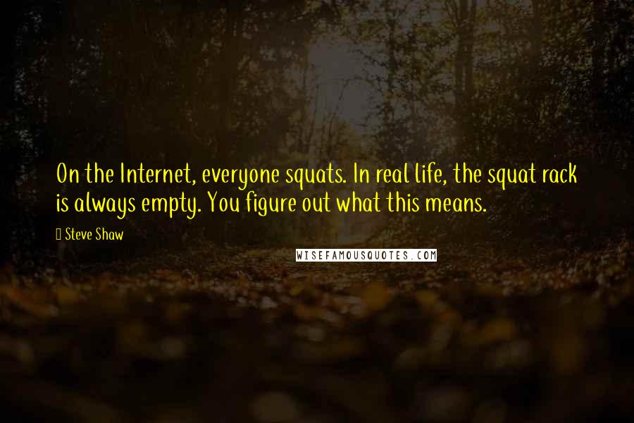 Steve Shaw Quotes: On the Internet, everyone squats. In real life, the squat rack is always empty. You figure out what this means.